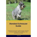 Standard Schnauzer Guide Standard Schnauzer Guide Includes: Standard Schnauzer Training, Diet, Socializing, Care, Grooming, and More - Paperback
