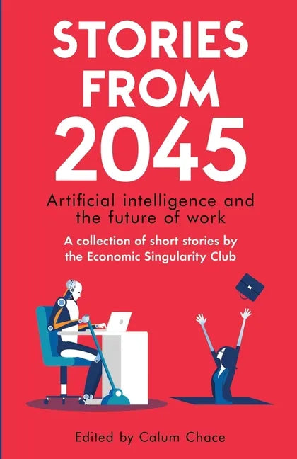 Stories from 2045: Artificial intelligence and the future of work - a collection of short stories by the Economic Singularity Club - Paperback