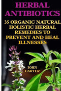 Herbal Antibiotics: 35 Organic Natural Holistic Herbal Remedies to Prevent And Heal Illnesses - Paperback