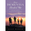 How Dementia Healed Me: I Don't Have Dementia. but Dementia Is Part of My Story. - Paperback