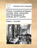 Poems. Consisting of Elegies, Sonnets, Odes, Canzonets, and the Pleasures of Solitude. by P. Courtier. - Paperback
