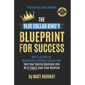 The Blue Collar King's Blueprint for Success: How to Create an Abundantly Fulfilled Lifestyle and Turn Your Service Business into an 8-Figure Cash Flo - Paperback