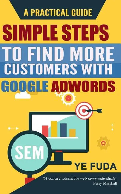 Simple Steps To Find More Customers With Google Adwords: A PRACTICAL GUIDE, Endorsed by Perry Marshall - Paperback