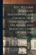 Rev. William Adams of Madison Square Church, New York City, With His Adams and Bradford Lines of Descent - Paperback