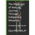 The Māori Art of War - A Journey through Indigenous Weapons: Te Whakairo o Nga Hoa Riri - Paperback