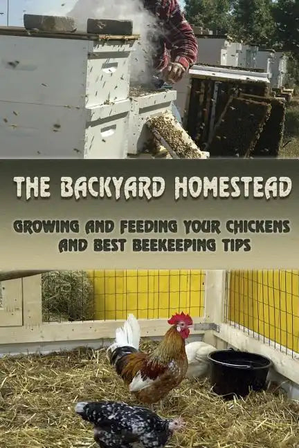 The Backyard Homestead: Growing and Feeding Your Chickens and Best Beekeeping Tips: (Backyard Chickens, Natural Beekeeping, Beekeeping Equipment) - Paperback