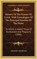 History Of The Frasers Of Lovat, With Genealogies Of The Principal Families Of The Name: To Which Is Added Those Of Dunballoch And Phopachy (1896) - Hardcover