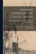 Hannah Swanton, the Casco Captive: or, The Catholic Religion in Canada and Its Influence on the Indians in Maine - Paperback