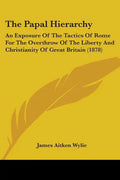 The Papal Hierarchy: An Exposure Of The Tactics Of Rome For The Overthrow Of The Liberty And Christianity Of Great Britain (1878) - Paperback