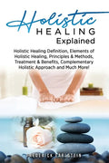 Holistic Healing Explained: Holistic Healing Definition, Elements of Holistic Healing, Principles & Methods, Treatment & Benefits, Complementary H - Paperback