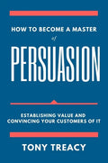 How to Become a Master of Persuasion: Establishing Value and Convincing Your Customers of It - Paperback