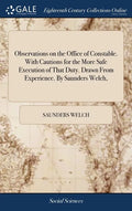 Observations on the Office of Constable. With Cautions for the More Safe Execution of That Duty. Drawn From Experience. By Saunders Welch, - Hardcover