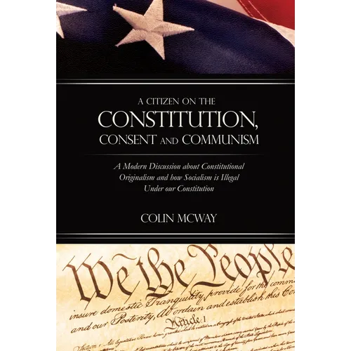 A Citizen on The Constitution, Consent and Communism: A Modern Discussion about Constitutional Originalism and how Socialism is Illegal Under our Cons - Hardcover
