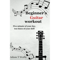 Beginner's Guitar Workout: Five Minute of Your Day, Ten Times of Your Skill - Paperback