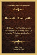 Domestic Homeopathy: Or Rules for the Domestic Treatment of the Maladies of Infants, Children, and Adults (1848) - Paperback