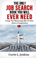 The Only Job Search Book You Will Ever Need: Using the Marketing Mix to Rise Above Competition - Paperback