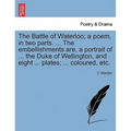The Battle of Waterloo; A Poem, in Two Parts. ... the Embellishments Are, a Portrait of ... the Duke of Wellington, and Eight ... Plates; ... Coloured - Paperback