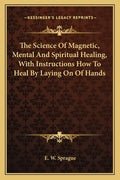 The Science of Magnetic, Mental and Spiritual Healing, with Instructions How to Heal by Laying on of Hands - Paperback