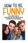 How to Be Funny: The Ultimate Guide to Make People Like You, Learn the Art of Becoming Witty and Humorous - Paperback