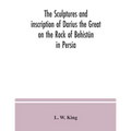 The sculptures and inscription of Darius the Great on the Rock of Behistûn in Persia: a new collation of the Persian, Susian and Babylonian texts - Paperback