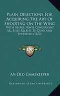 Plain Directions for Acquiring the Art of Shooting on the Wing: With Useful Hints Concerning All That Relates to Guns and Shooting (1873) - Hardcover
