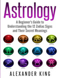 Astrology: A Beginner's Guide to Understand the 12 Zodiac Signs and Their Secret Meanings (Signs, Horoscope, New Age, Astrology Calendar Book 1) - Paperback