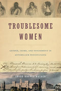 Troublesome Women: Gender, Crime, and Punishment in Antebellum Pennsylvania - Paperback