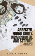 ARRESTED. FOUND GUILTY. INCARCERATED and SET FREE: Spiritual Advice for Breaking the Cycle of ex-offenders and at-risk children - Paperback