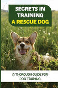 Secrets In Training A Rescue Dog: A Thorough Guide For Dog Training: How To Train Your Dog To Be A Rescue Dog - Paperback