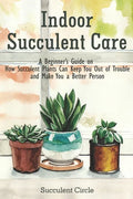 Indoor Succulent Care: A Beginner's Guide on How Succulent Plants Can Keep You Out of Trouble and Make You a Better Person - Paperback
