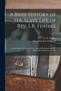 A Brief History of the Slave Life of Rev. L.R. Ferebee: and the Battles of Life, and Four Years of His Ministerial Life: Written From Memory, to 1882 - Paperback
