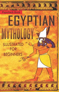 Egyptian Mythology Illustrated for Beginners.: A Guide to Classic Stories of Gods, Goddesses, Monsters, Mortals and Traditions of Ancient Egypt. - Paperback