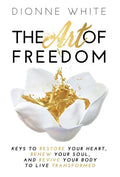 The Art of Freedom: Keys to Restore Your Heart, Renew Your Soul, and Revive Your Body to Live Transformed. - Hardcover