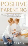 Positive Parenting: The Essential Guide To The Most Important Years of Your Child's Life - Paperback