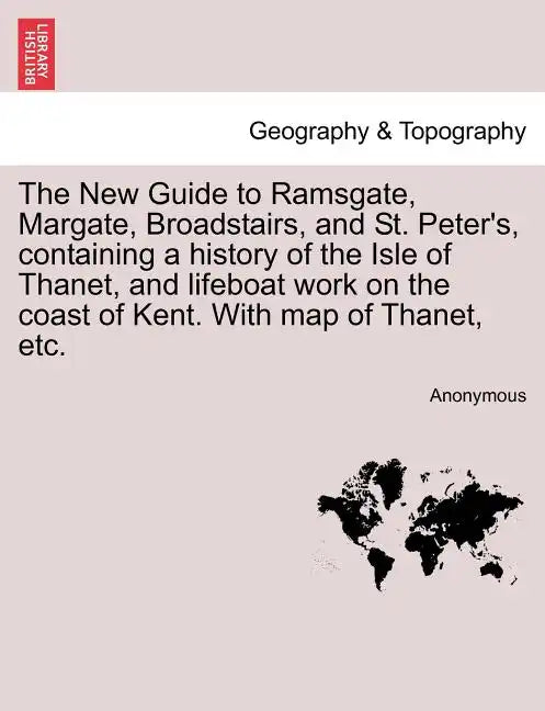 The New Guide to Ramsgate, Margate, Broadstairs, and St. Peter's, Containing a History of the Isle of Thanet, and Lifeboat Work on the Coast of Kent. - Paperback