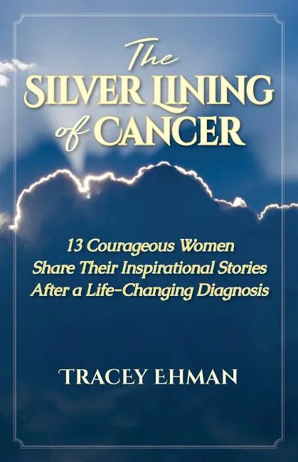 The Silver Lining of Cancer: 13 Courageous Women Share Their Inspirational Stories After a Life Changing Diagnosis - Paperback