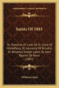 Saints Of 1881: Or Sketches Of Lives Of St. Clare Of Montefalco, St. Laurence Of Brindisi, St. Benedict Joseph Labre, St. John Baptist De Rossi (1882) - Paperback