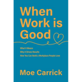 When Work is Good: What it Means, Why it Drives Results, How You Can Build a Workplace People Love. - Paperback