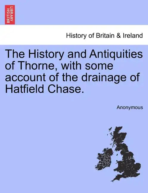 The History and Antiquities of Thorne, with Some Account of the Drainage of Hatfield Chase. - Paperback
