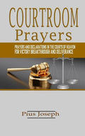 Courtroom Prayers: Prayers And Declarations in the Courts of Heaven For Victory, Breakthrough, and Deliverance - Paperback
