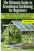 Ultimate Guide To Greenhouse Gardening for Beginners: How to Grow Flowers and Vegetables Year-Round In Your Greenhouse - Paperback