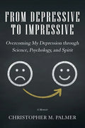 From Depressive to Impressive: Overcoming My Depression Through Science, Psychology, and Spirit - Paperback