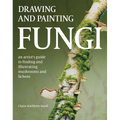 Drawing and Painting Fungi: An Artists Guide to Finding and Illustrating Mushrooms and Lichens - Paperback