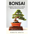 Bonsai: A Beginner's Guide on How to Cultivate, Take Care and Grow Bonsai Trees - Paperback