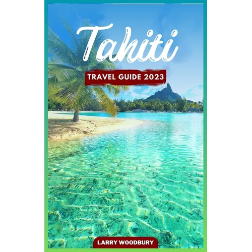 Tahiti Travel Guide 2023: A Comprehensive Guide To Exploring The Island of Love - Paperback