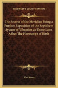 The Secrets of the Meridian Being a Further Exposition of the Septiform System of Vibration as Those Laws Affect the Horoscope of Birth - Hardcover