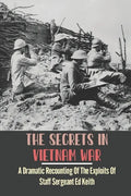 The Secrets In Vietnam War: A Dramatic Recounting Of The Exploits Of Staff Sergeant Ed Keith - Paperback