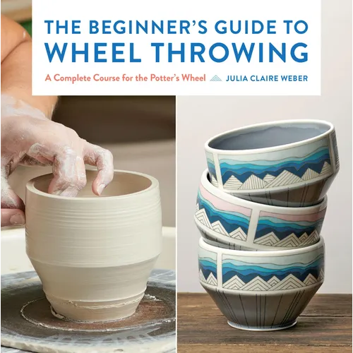 The Beginner's Guide to Wheel Throwing: A Complete Course for the Potter's Wheel - Paperback