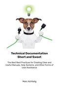 Technical Documentation Short and Sweet: The Best Best Practices for Creating Clear and Useful Manuals, Help Systems, and Other Forms of User Assistan - Paperback