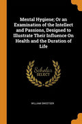 Mental Hygiene; Or an Examination of the Intellect and Passions, Designed to Illustrate Their Influence on Health and the Duration of Life - Paperback